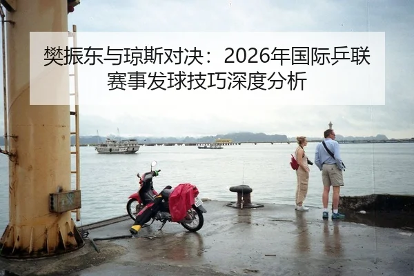 樊振东与琼斯对决：2026年国际乒联赛事发球技巧深度分析
