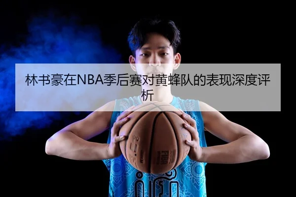 林书豪在NBA季后赛对黄蜂队的表现深度评析