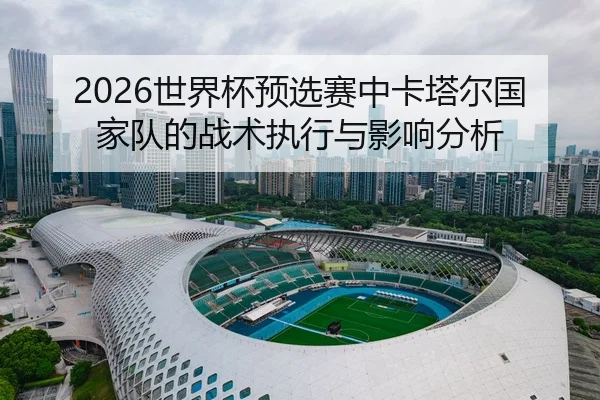 2026世界杯预选赛中卡塔尔国家队的战术执行与影响分析