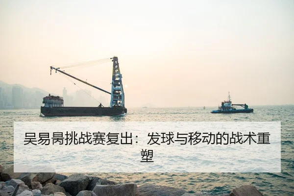 吴易昺挑战赛复出：发球与移动的战术重塑
