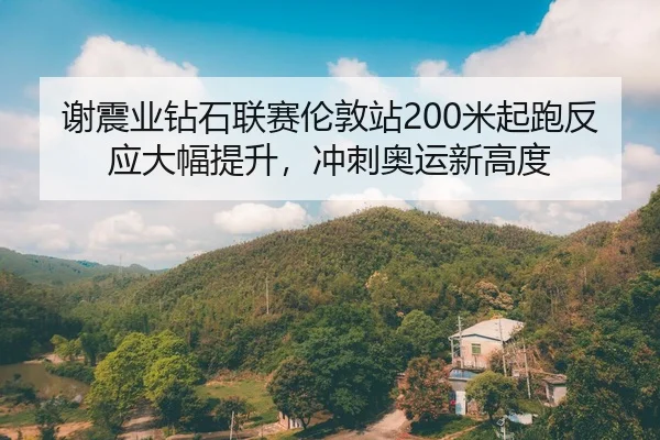 谢震业钻石联赛伦敦站200米起跑反应大幅提升，冲刺奥运新高度