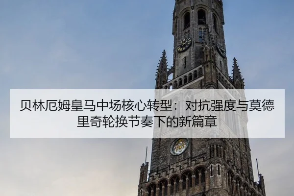 贝林厄姆皇马中场核心转型：对抗强度与莫德里奇轮换节奏下的新篇章