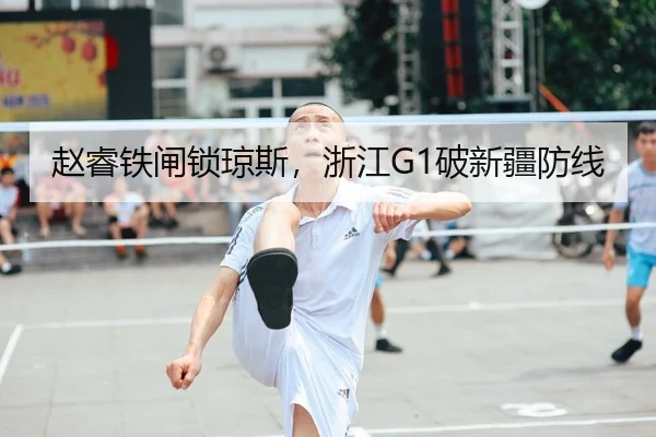 赵睿铁闸锁琼斯，浙江G1破新疆防线
