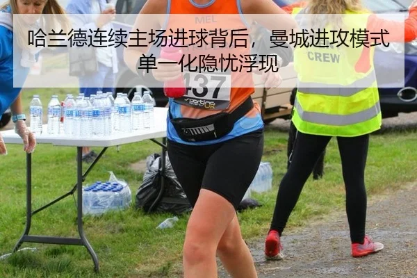 哈兰德连续主场进球背后，曼城进攻模式单一化隐忧浮现