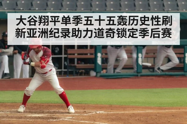 大谷翔平单季五十五轰历史性刷新亚洲纪录助力道奇锁定季后赛