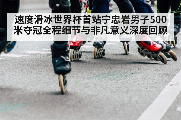 速度滑冰世界杯首站宁忠岩男子500米夺冠全程细节与非凡意义深度回顾