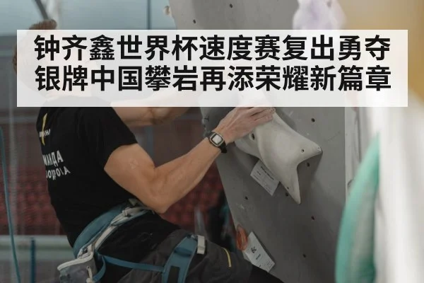 钟齐鑫世界杯速度赛复出勇夺银牌中国攀岩再添荣耀新篇章