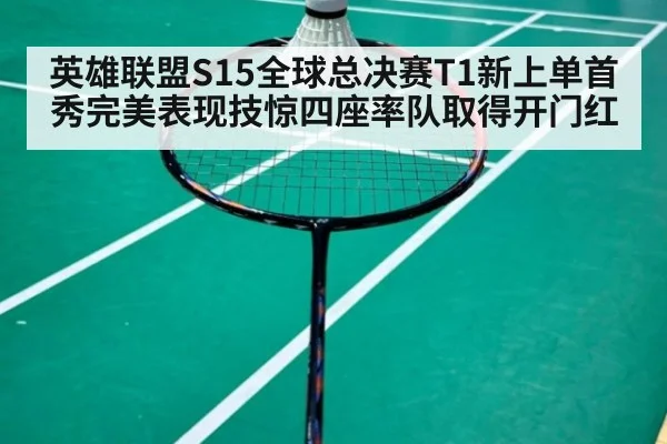 英雄联盟S15全球总决赛T1新上单首秀完美表现技惊四座率队取得开门红