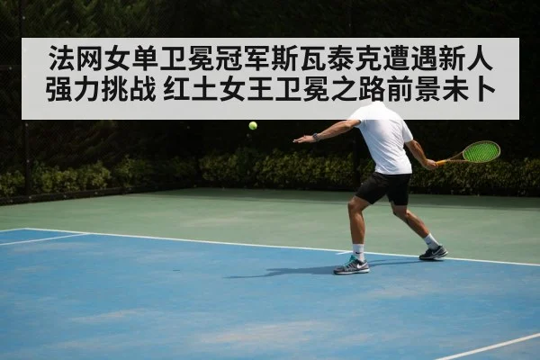 法网女单卫冕冠军斯瓦泰克遭遇新人强力挑战 红土女王卫冕之路前景未卜