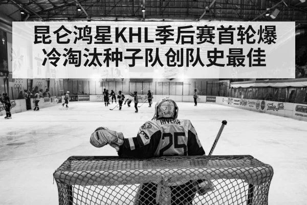 昆仑鸿星KHL季后赛首轮爆冷淘汰种子队创队史最佳