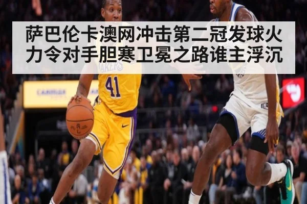 萨巴伦卡澳网冲击第二冠发球火力令对手胆寒卫冕之路谁主浮沉