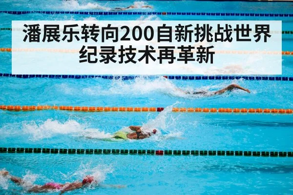 潘展乐转向200自新挑战世界纪录技术再革新